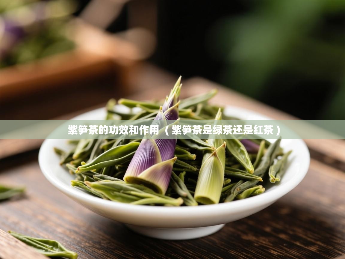  紫笋茶的功效和作用  ( 紫笋茶是绿茶还是红茶 )