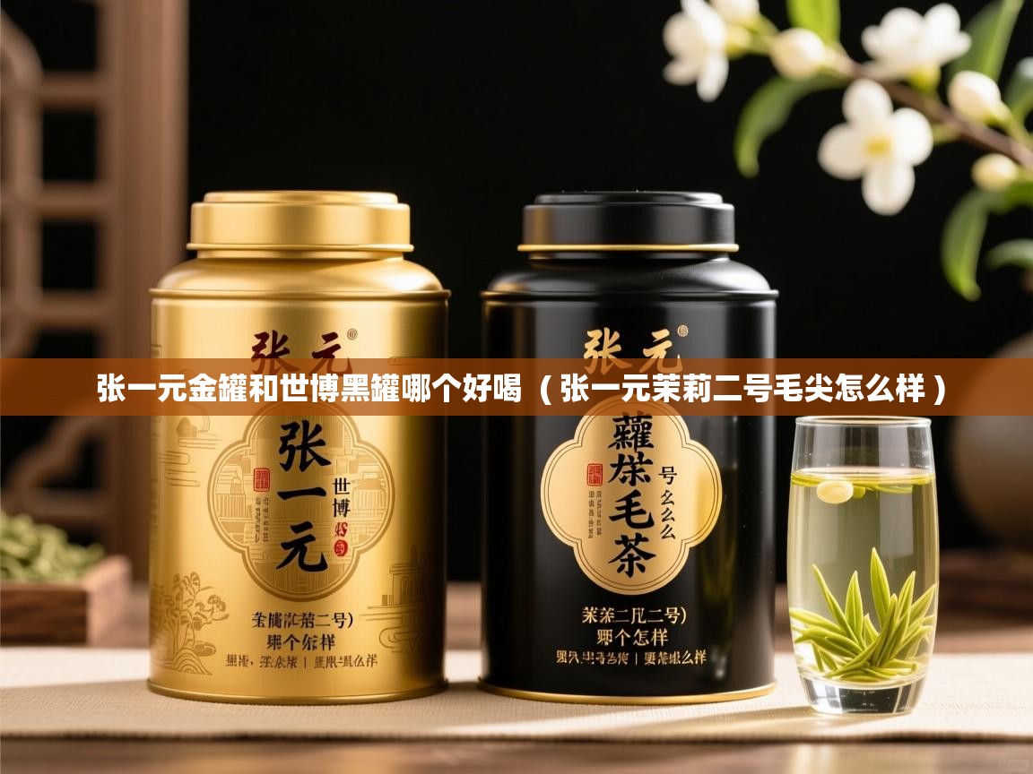  张一元金罐和世博黑罐哪个好喝  ( 张一元茉莉二号毛尖怎么样 )