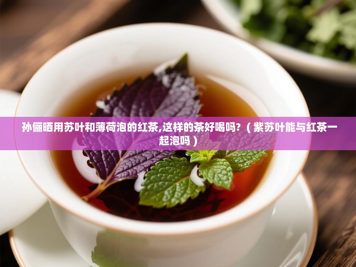  孙俪晒用苏叶和薄荷泡的红茶,这样的茶好喝吗?  ( 紫苏叶能与红茶一起泡吗 )