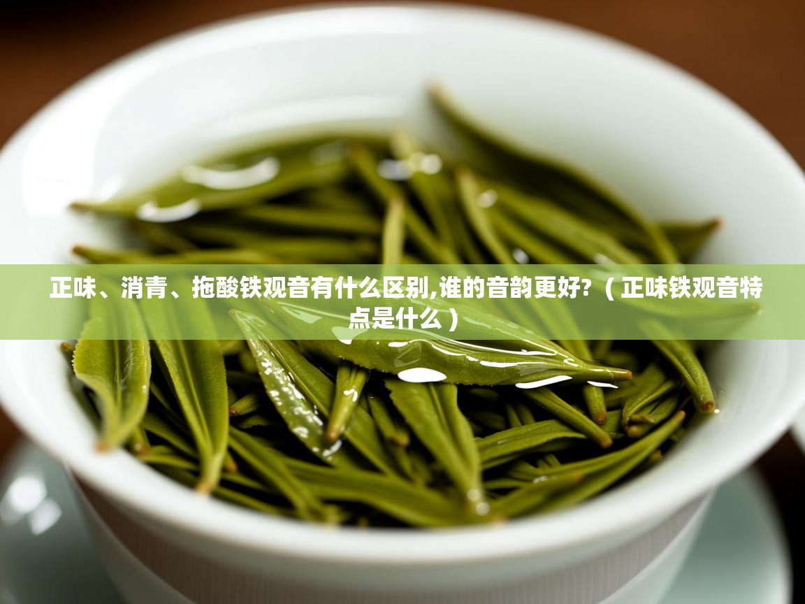  正味、消青、拖酸铁观音有什么区别,谁的音韵更好?  ( 正味铁观音特点是什么 )