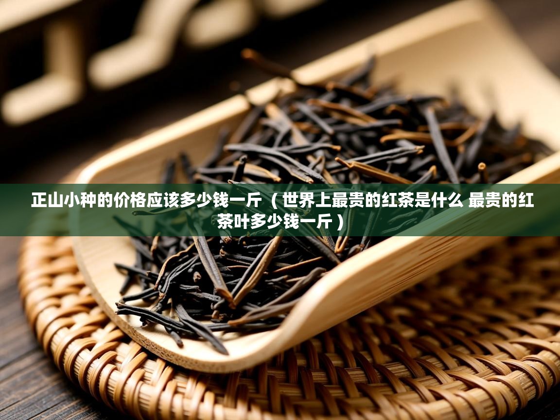  正山小种的价格应该多少钱一斤  ( 世界上最贵的红茶是什么 最贵的红茶叶多少钱一斤 )