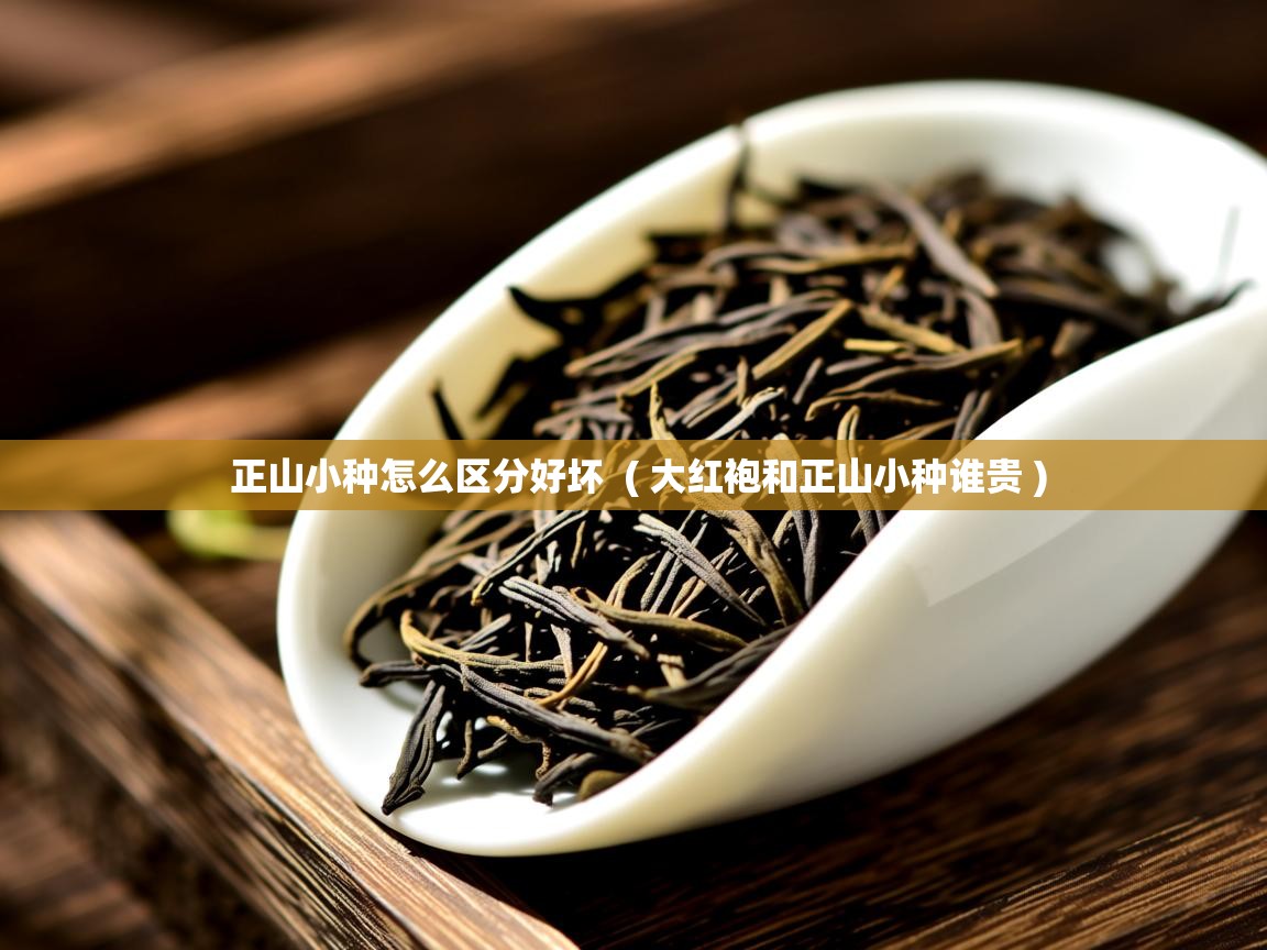  正山小种怎么区分好坏  ( 大红袍和正山小种谁贵 )