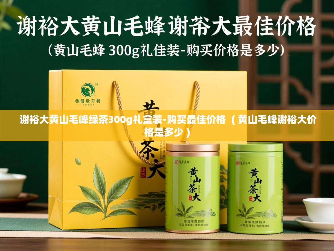  谢裕大黄山毛峰绿茶300g礼盒装-购买最佳价格  ( 黄山毛峰谢裕大价格是多少 )