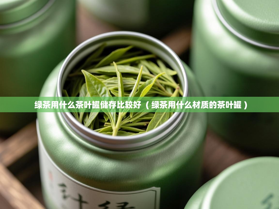  绿茶用什么茶叶罐储存比较好  ( 绿茶用什么材质的茶叶罐 )
