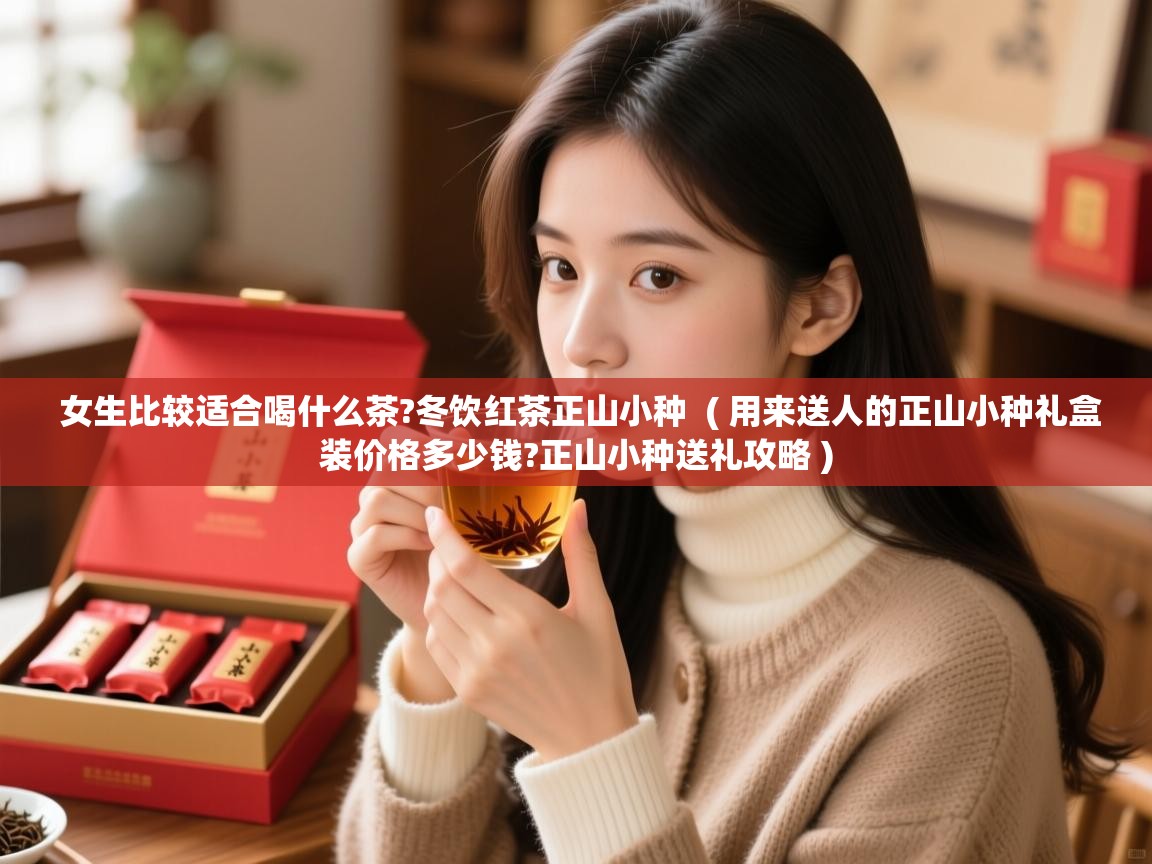  女生比较适合喝什么茶?冬饮红茶正山小种  ( 用来送人的正山小种礼盒装价格多少钱?正山小种送礼攻略 )