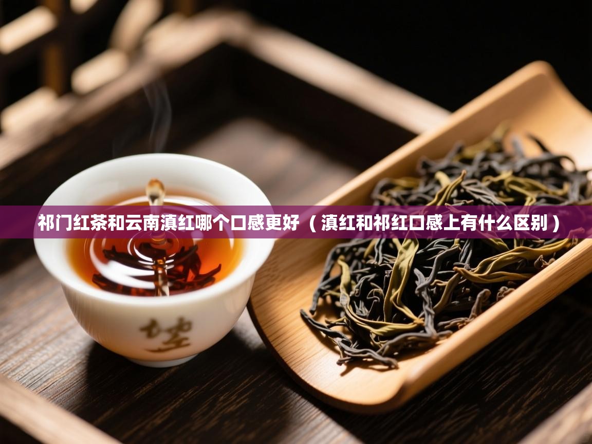  祁门红茶和云南滇红哪个口感更好  ( 滇红和祁红口感上有什么区别 )