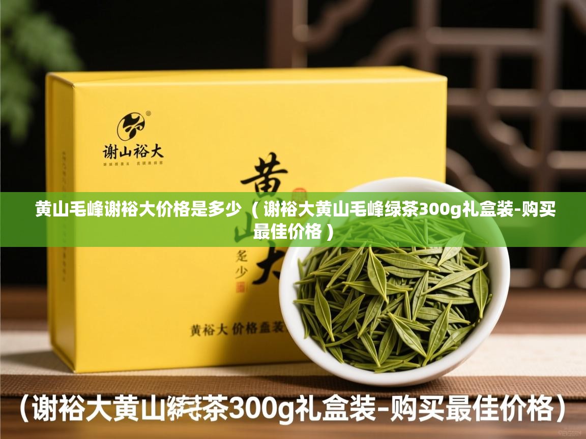  黄山毛峰谢裕大价格是多少  ( 谢裕大黄山毛峰绿茶300g礼盒装-购买最佳价格 )