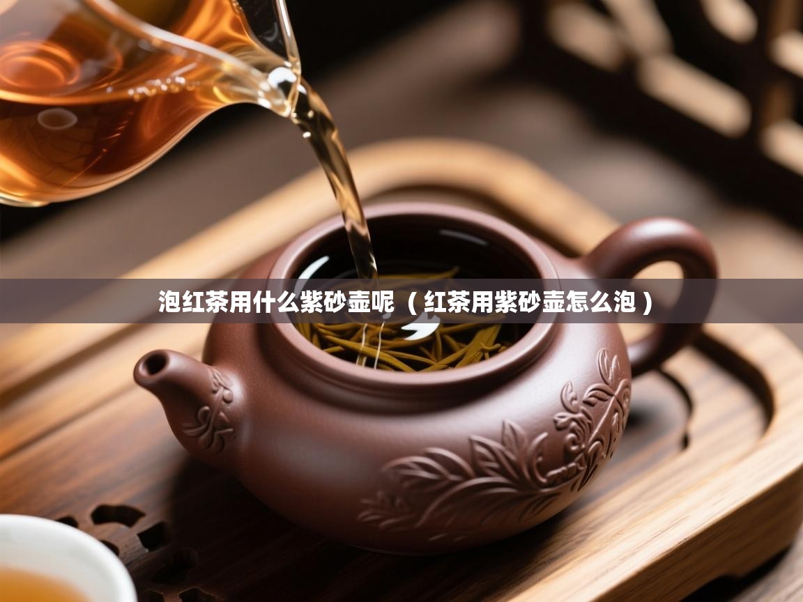泡红茶用什么紫砂壶呢 ( 红茶用紫砂壶怎么泡 ) 泡红茶用什么紫砂壶呢 ( 红茶用紫砂壶怎么泡 )