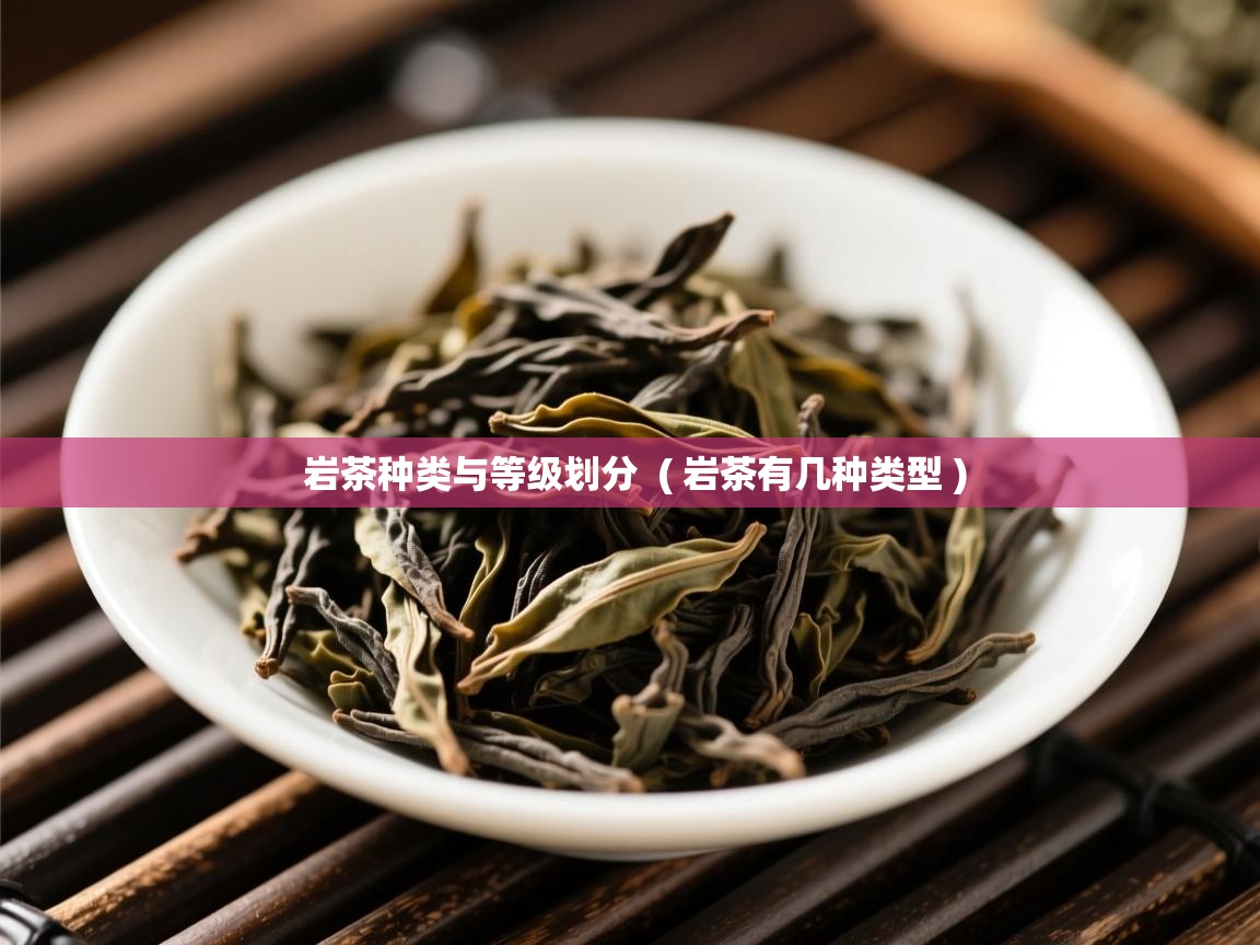 详细阅读: 岩茶种类与等级划分  ( 岩茶有几种类型 )  岩茶种类与等级划分  ( 岩茶有几种类型 )