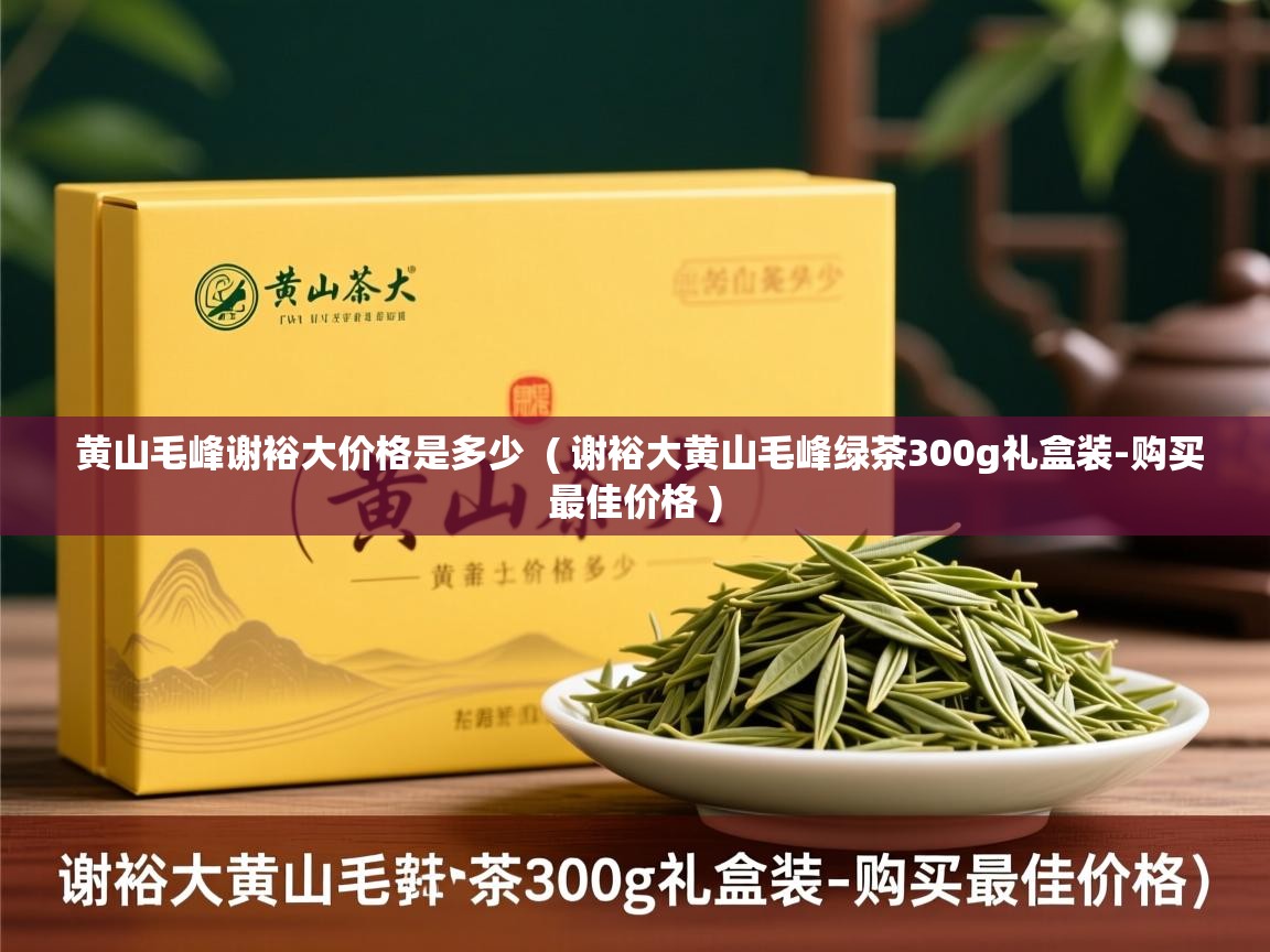  黄山毛峰谢裕大价格是多少  ( 谢裕大黄山毛峰绿茶300g礼盒装-购买最佳价格 )