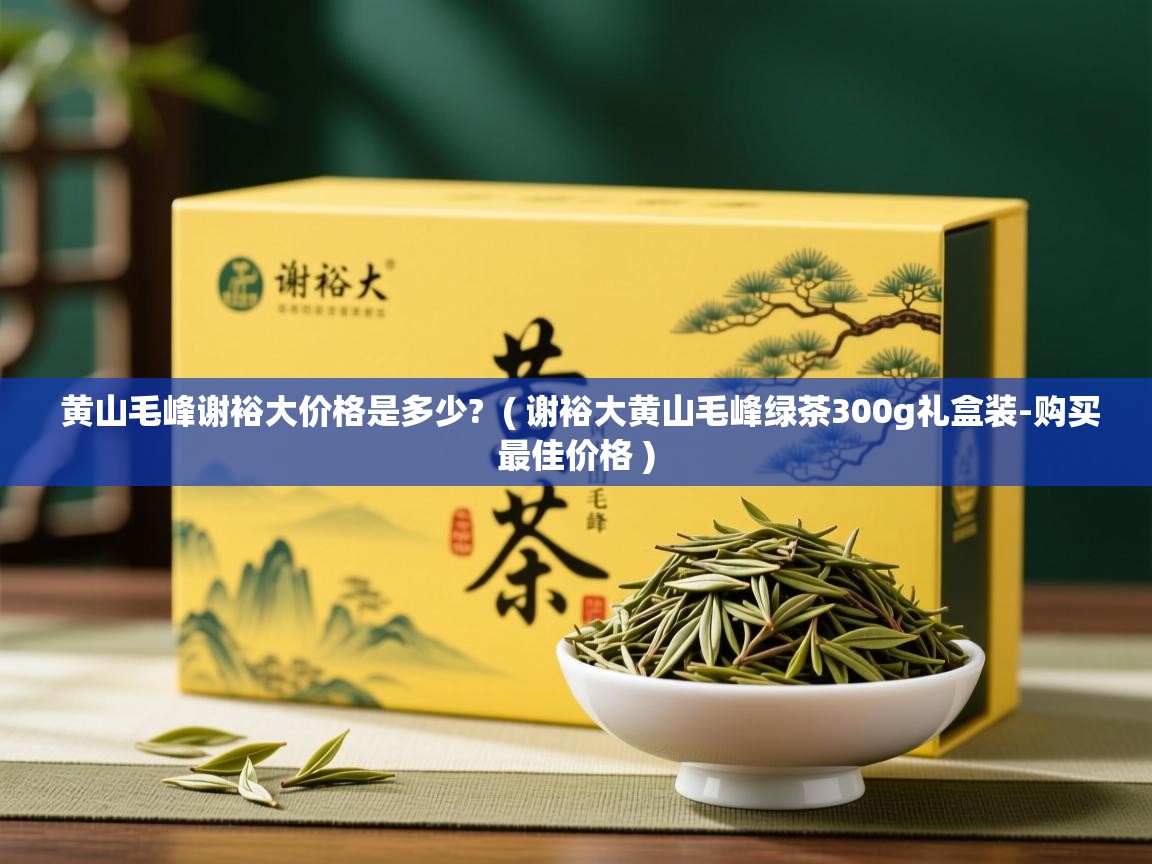  黄山毛峰谢裕大价格是多少?  ( 谢裕大黄山毛峰绿茶300g礼盒装-购买最佳价格 )