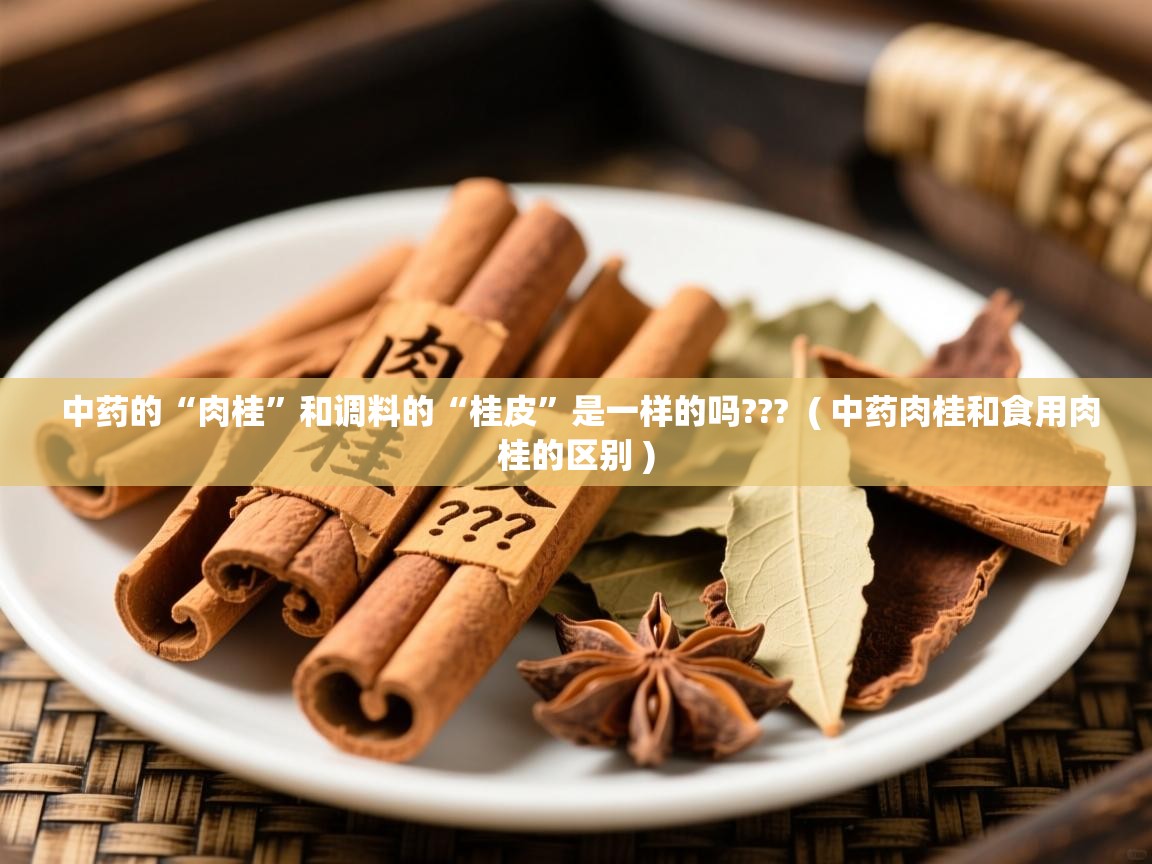  中药的“肉桂”和调料的“桂皮”是一样的吗???  ( 中药肉桂和食用肉桂的区别 )