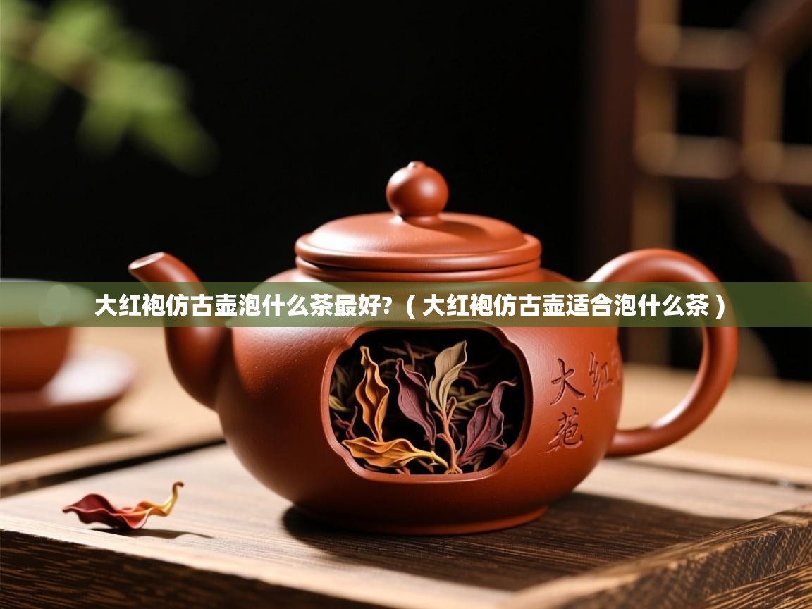  大红袍仿古壶泡什么茶最好?  ( 大红袍仿古壶适合泡什么茶 )