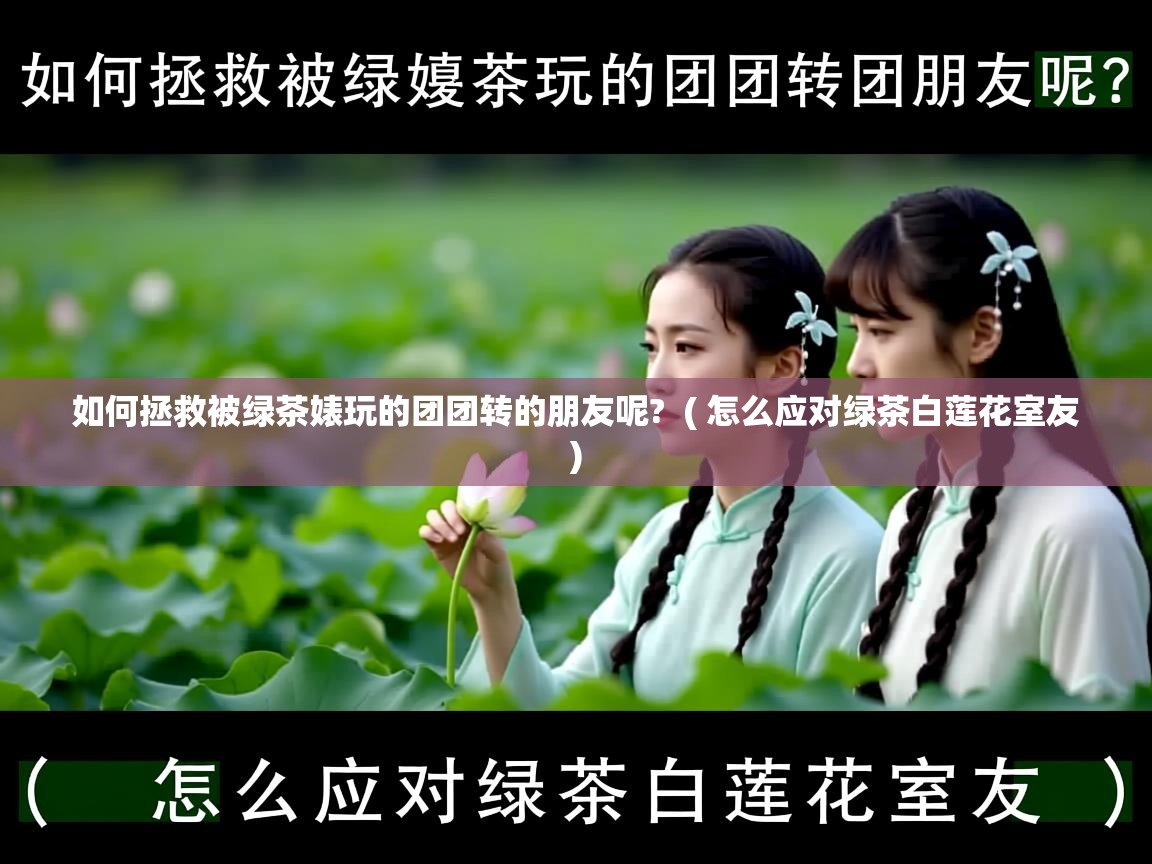  如何拯救被绿茶婊玩的团团转的朋友呢?  ( 怎么应对绿茶白莲花室友 )