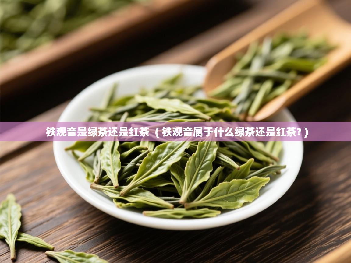  铁观音是绿茶还是红茶  ( 铁观音属于什么绿茶还是红茶? )