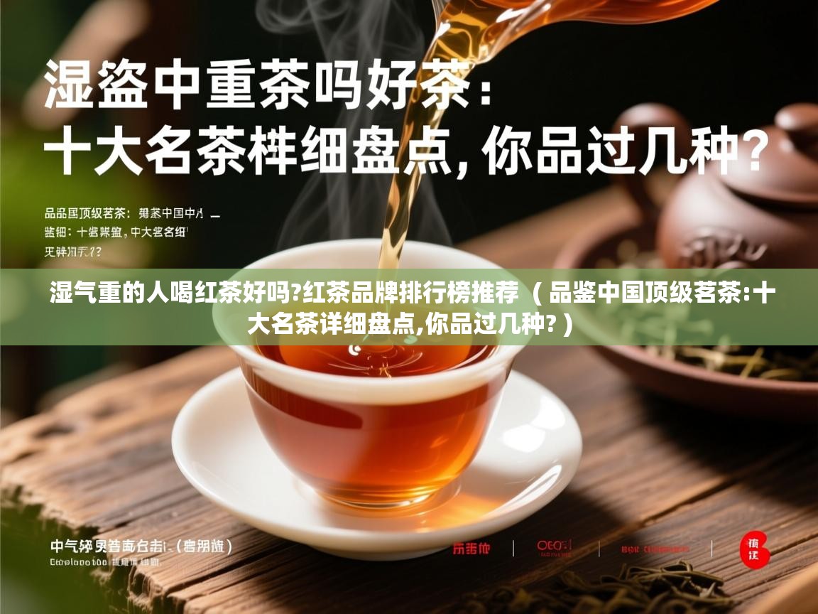 湿气重的人喝红茶好吗?红茶品牌排行榜推荐  ( 品鉴中国顶级茗茶:十大名茶详细盘点,你品过几种? )
