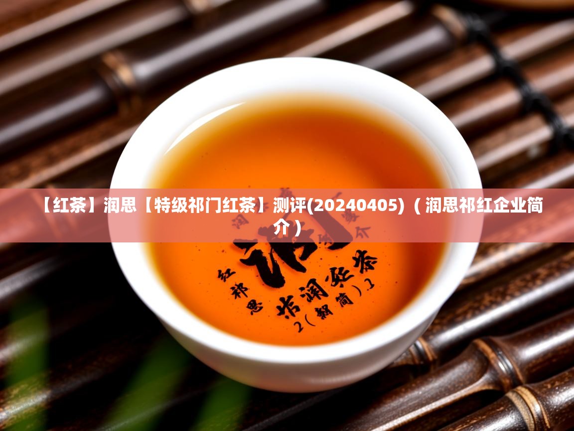  【红茶】润思【特级祁门红茶】测评(20240405)  ( 润思祁红企业简介 )