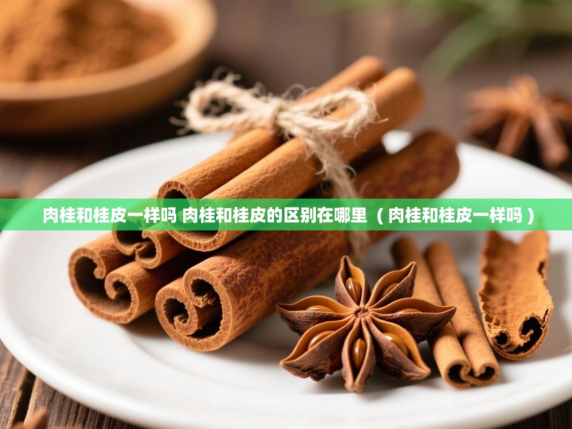  肉桂和桂皮一样吗 肉桂和桂皮的区别在哪里  ( 肉桂和桂皮一样吗 )