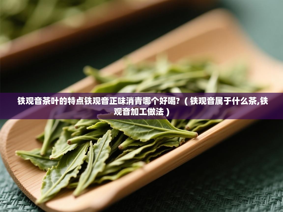  铁观音茶叶的特点铁观音正味消青哪个好喝?  ( 铁观音属于什么茶,铁观音加工做法 )