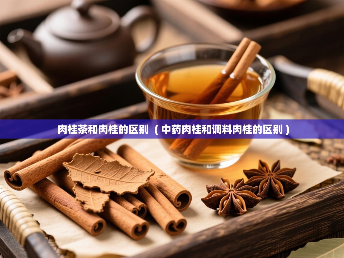 肉桂茶和肉桂的区别  ( 中药肉桂和调料肉桂的区别 )