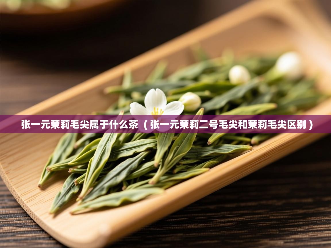  张一元茉莉毛尖属于什么茶  ( 张一元茉莉二号毛尖和茉莉毛尖区别 )