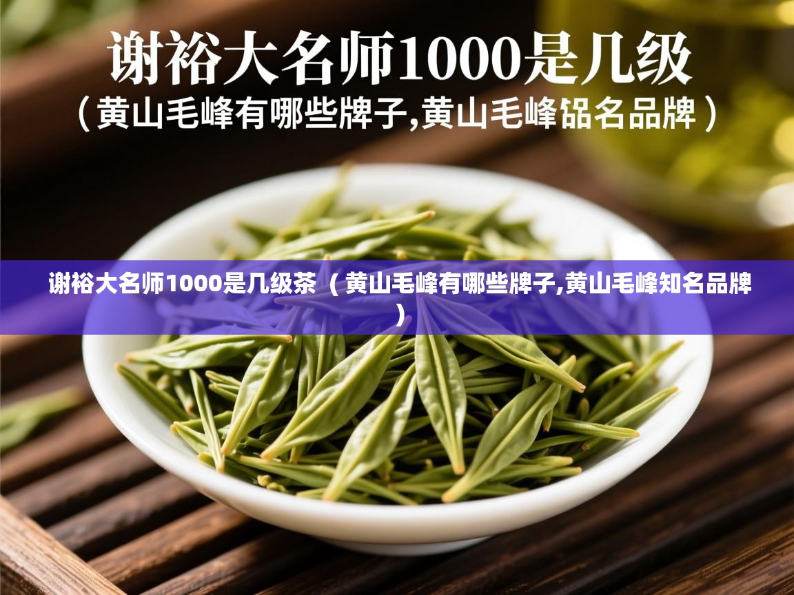  谢裕大名师1000是几级茶  ( 黄山毛峰有哪些牌子,黄山毛峰知名品牌 )