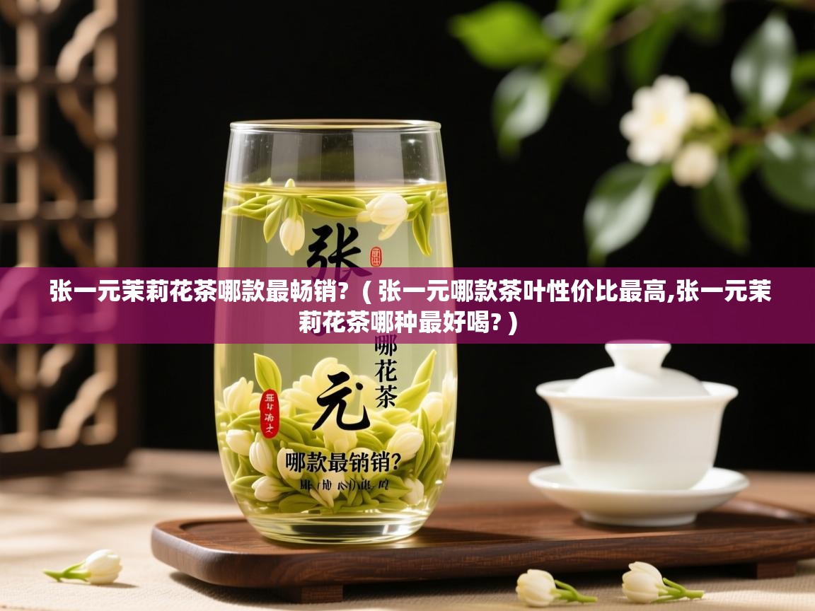  张一元茉莉花茶哪款最畅销?  ( 张一元哪款茶叶性价比最高,张一元茉莉花茶哪种最好喝? )