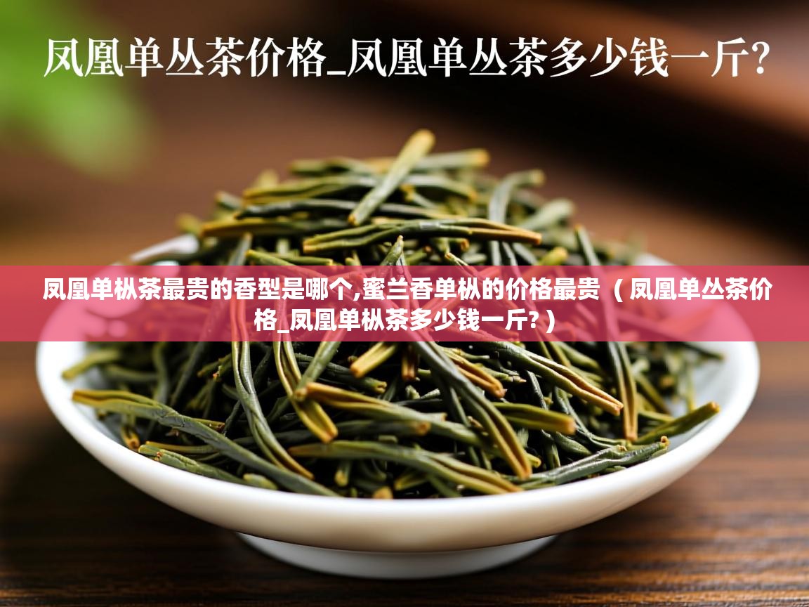 凤凰单枞茶最贵的香型是哪个,蜜兰香单枞的价格最贵  ( 凤凰单丛茶价格_凤凰单枞茶多少钱一斤? )