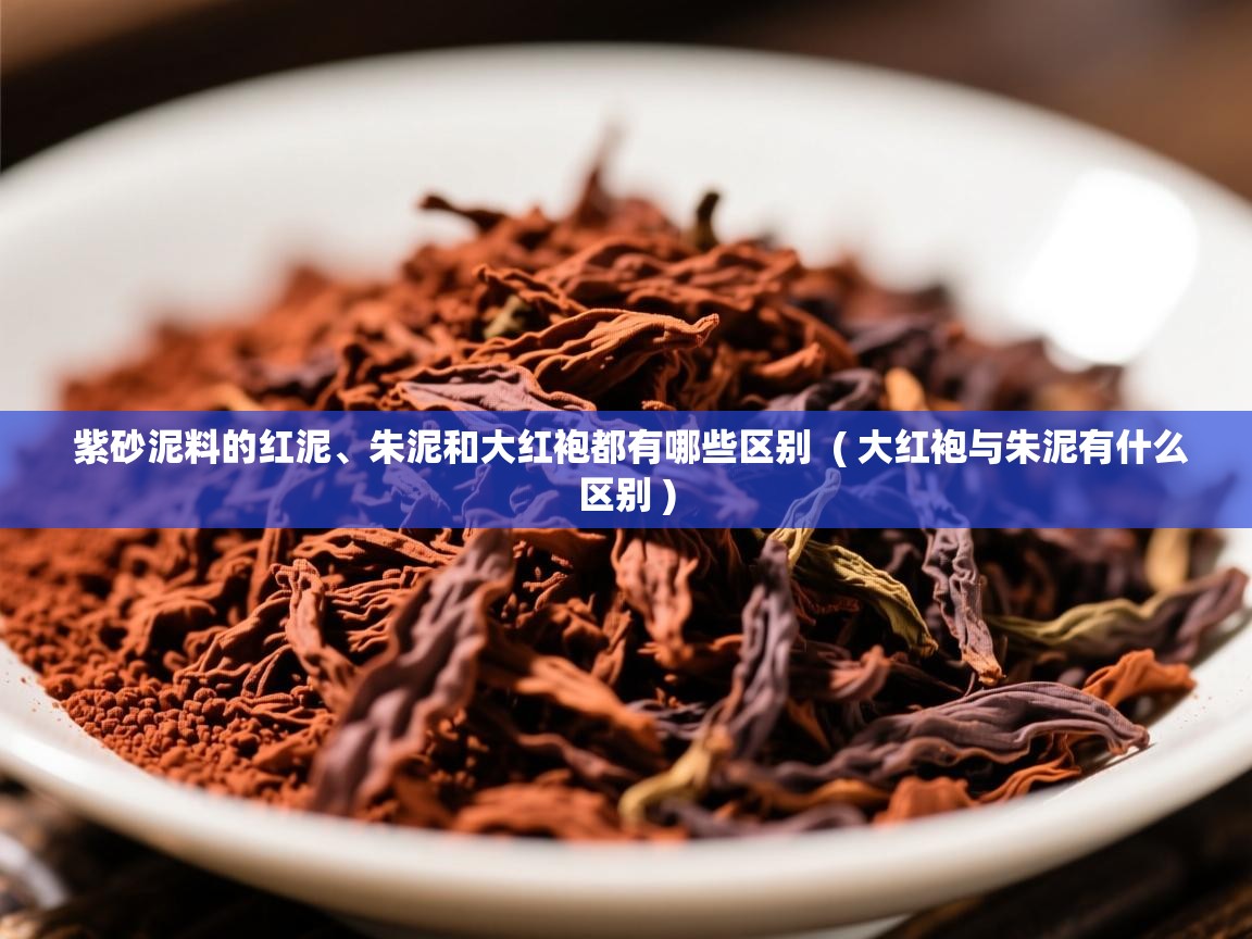  紫砂泥料的红泥、朱泥和大红袍都有哪些区别  ( 大红袍与朱泥有什么区别 )