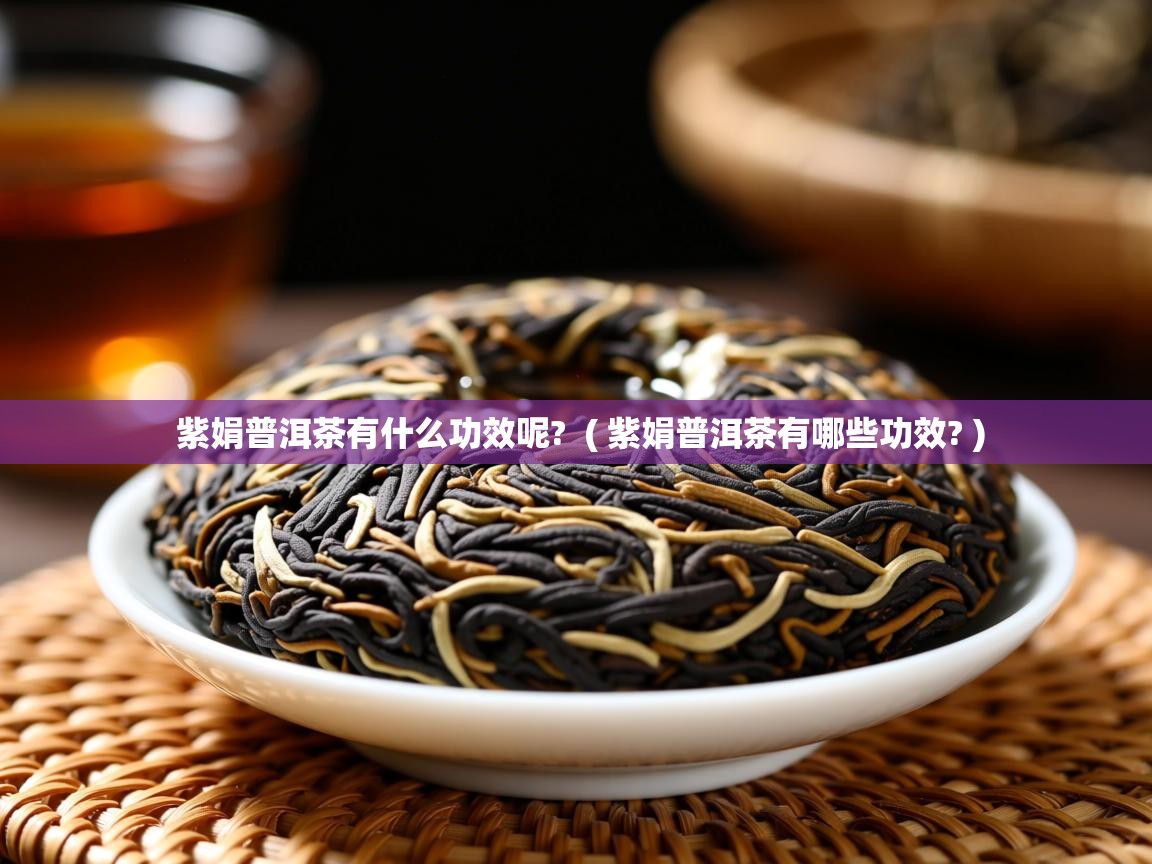  紫娟普洱茶有什么功效呢?  ( 紫娟普洱茶有哪些功效? )