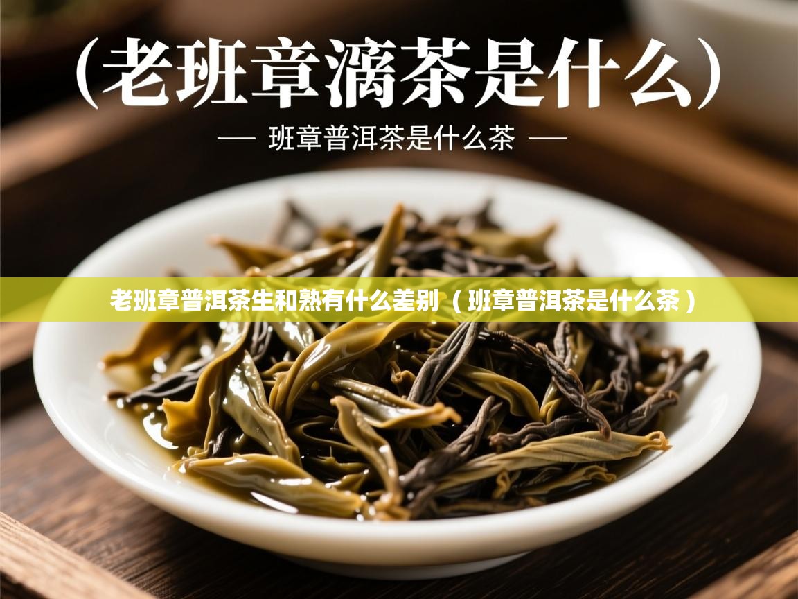 老班章普洱茶生和熟有什么差别  ( 班章普洱茶是什么茶 )