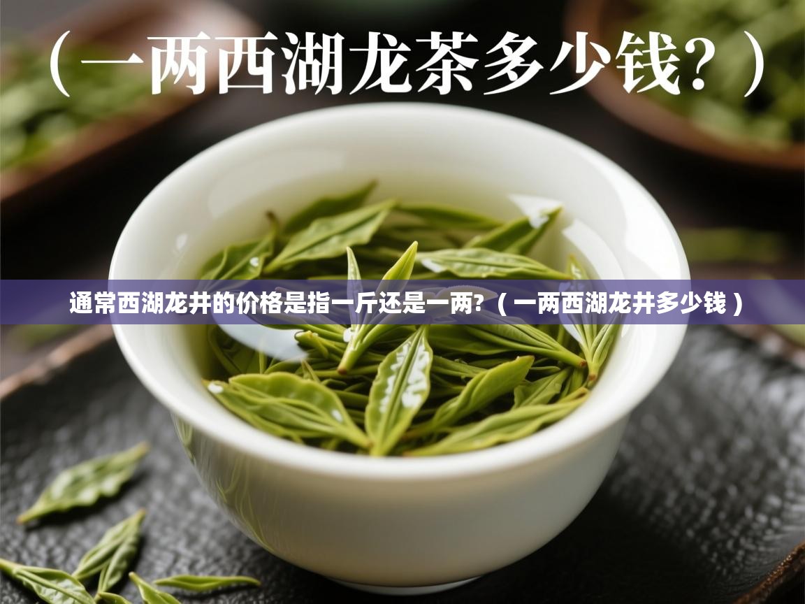  通常西湖龙井的价格是指一斤还是一两?  ( 一两西湖龙井多少钱 )