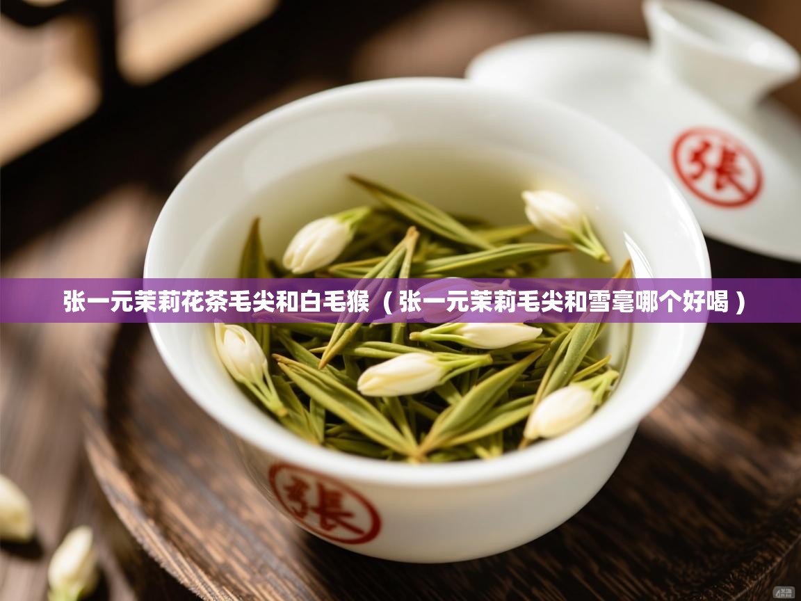  张一元茉莉花茶毛尖和白毛猴  ( 张一元茉莉毛尖和雪毫哪个好喝 )