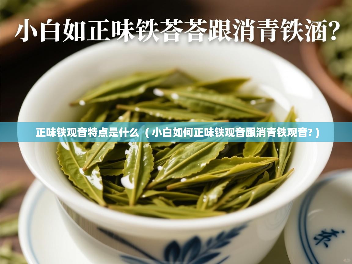  正味铁观音特点是什么  ( 小白如何正味铁观音跟消青铁观音? )