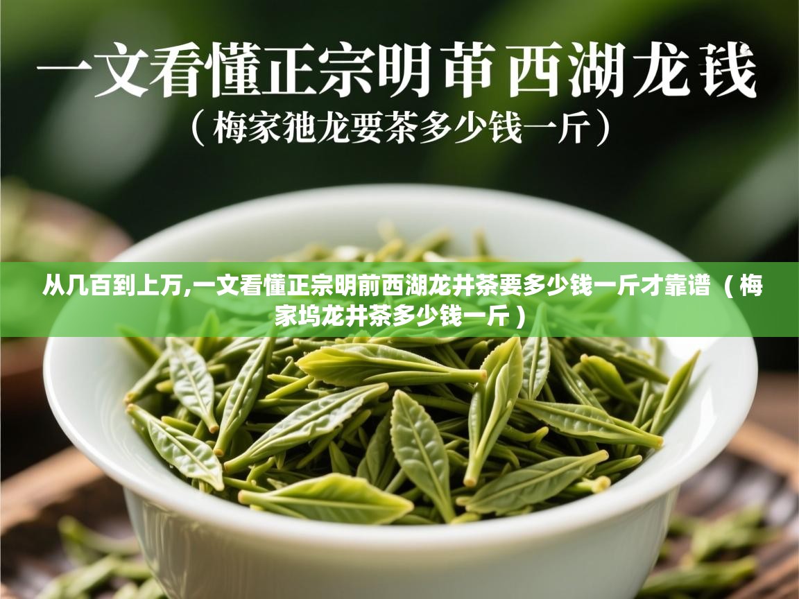  从几百到上万,一文看懂正宗明前西湖龙井茶要多少钱一斤才靠谱  ( 梅家坞龙井茶多少钱一斤 )