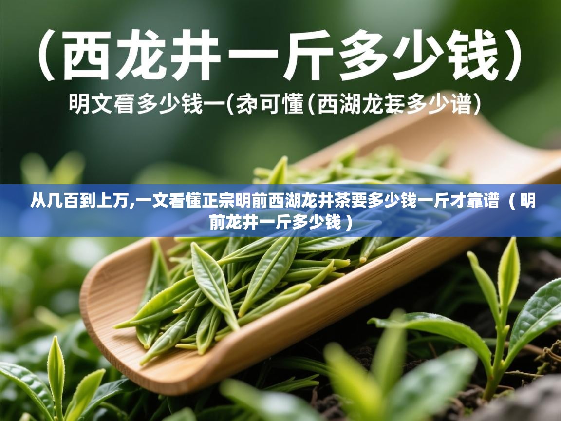  从几百到上万,一文看懂正宗明前西湖龙井茶要多少钱一斤才靠谱  ( 明前龙井一斤多少钱 )