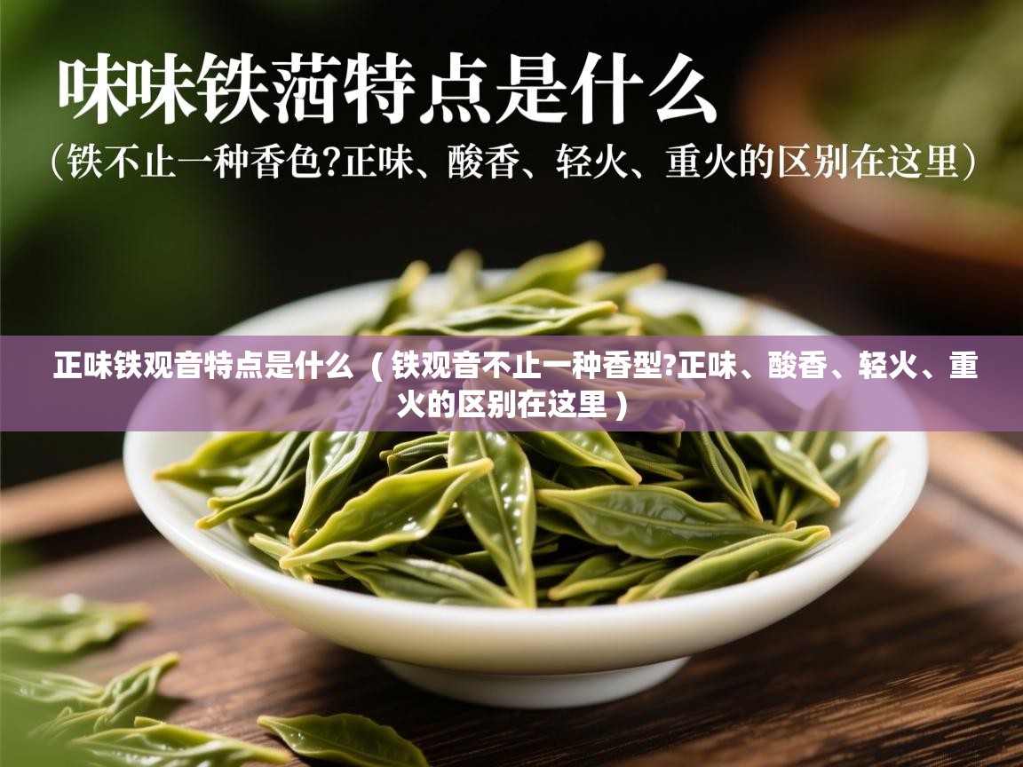  正味铁观音特点是什么  ( 铁观音不止一种香型?正味、酸香、轻火、重火的区别在这里 )