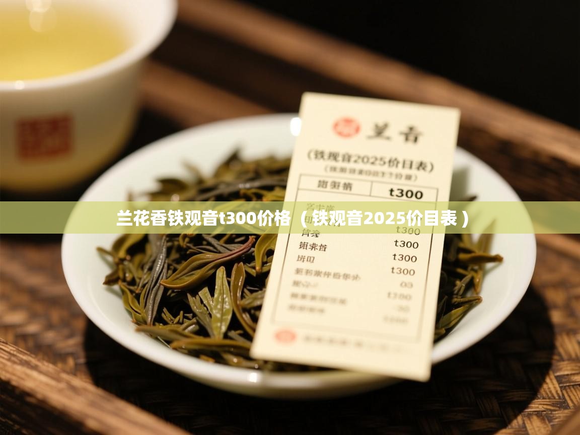  兰花香铁观音t300价格  ( 铁观音2025价目表 )