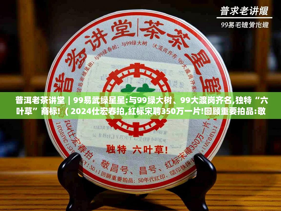  普洱老茶讲堂︱99易武绿星星:与99绿大树、99大渡岗齐名,独特“六叶草”商标!  ( 2024仕宏春拍,红标宋聘350万一片!回顾重要拍品:敬昌号、双狮同庆号、50年代红印、蓝印铁饼…… )