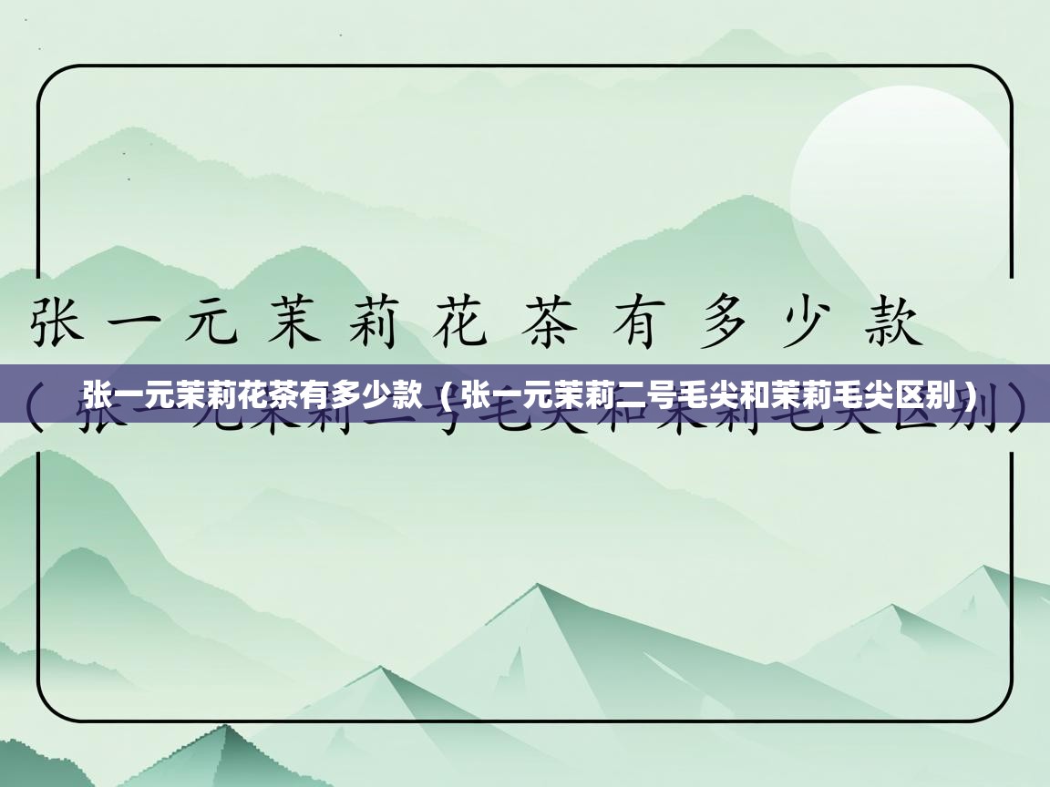  张一元茉莉花茶有多少款  ( 张一元茉莉二号毛尖和茉莉毛尖区别 )