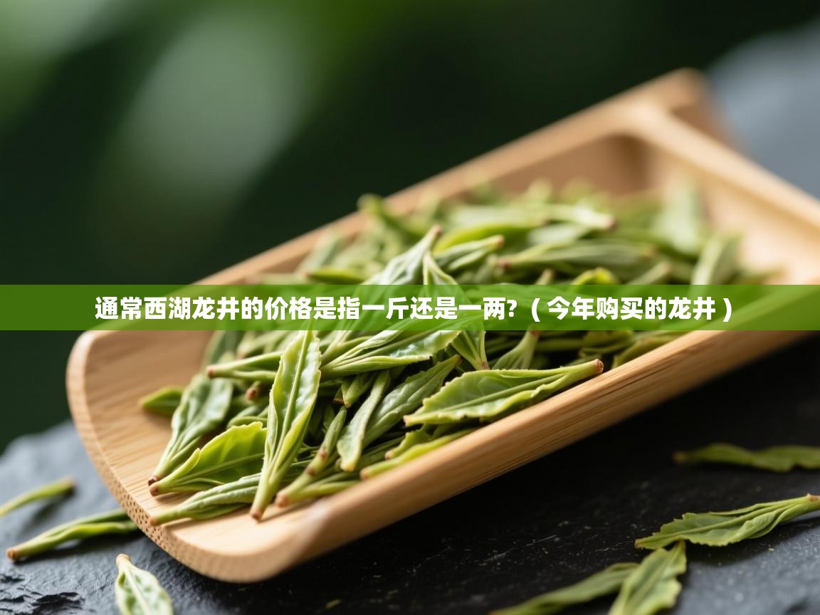  通常西湖龙井的价格是指一斤还是一两?  ( 今年购买的龙井 )