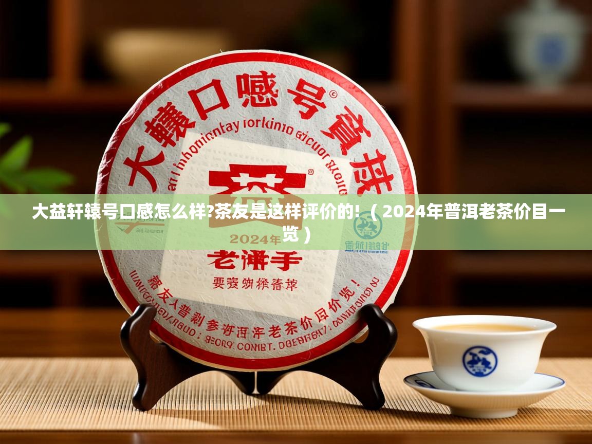  大益轩辕号口感怎么样?茶友是这样评价的!  ( 2024年普洱老茶价目一览 )