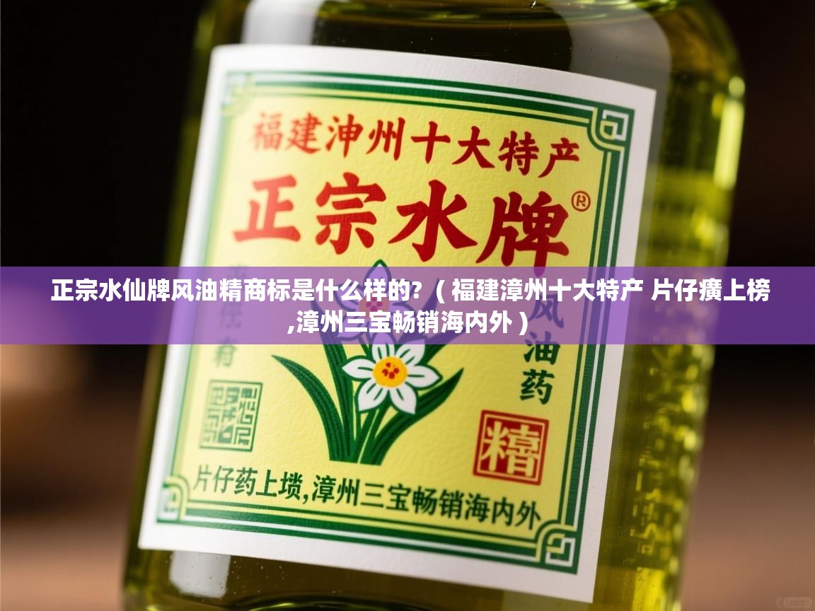  正宗水仙牌风油精商标是什么样的?  ( 福建漳州十大特产 片仔癀上榜,漳州三宝畅销海内外 )