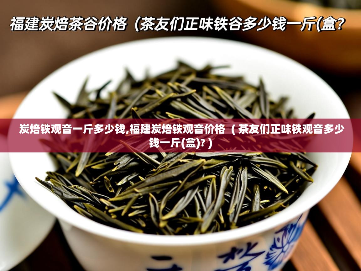  炭焙铁观音一斤多少钱,福建炭焙铁观音价格  ( 茶友们正味铁观音多少钱一斤(盒)? )