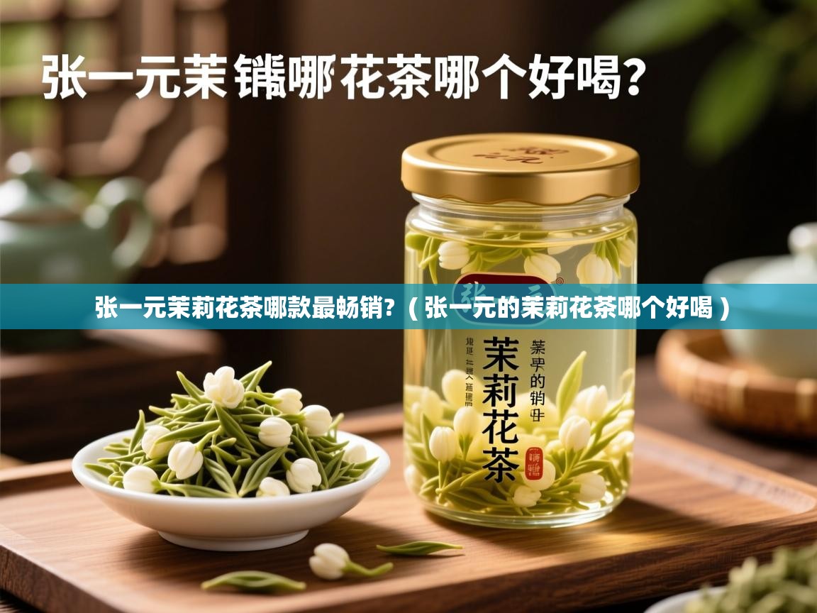 张一元茉莉花茶哪款最畅销?  ( 张一元的茉莉花茶哪个好喝 )