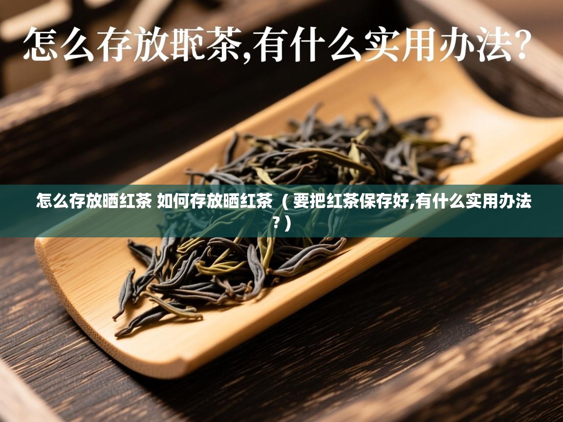  怎么存放晒红茶 如何存放晒红茶  ( 要把红茶保存好,有什么实用办法? )
