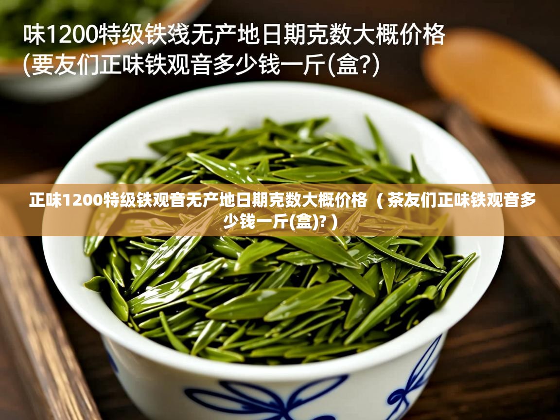  正味1200特级铁观音无产地日期克数大概价格  ( 茶友们正味铁观音多少钱一斤(盒)? )