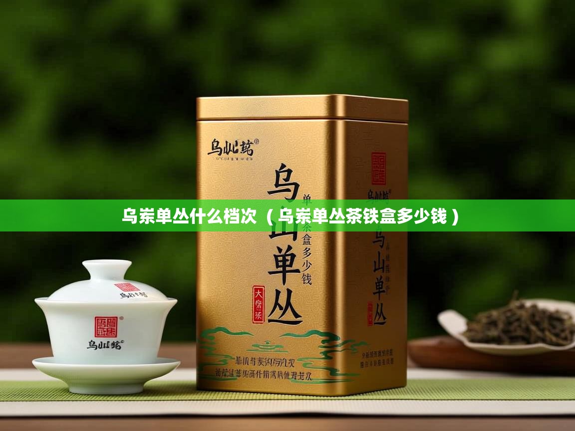  乌岽单丛什么档次  ( 乌岽单丛茶铁盒多少钱 )