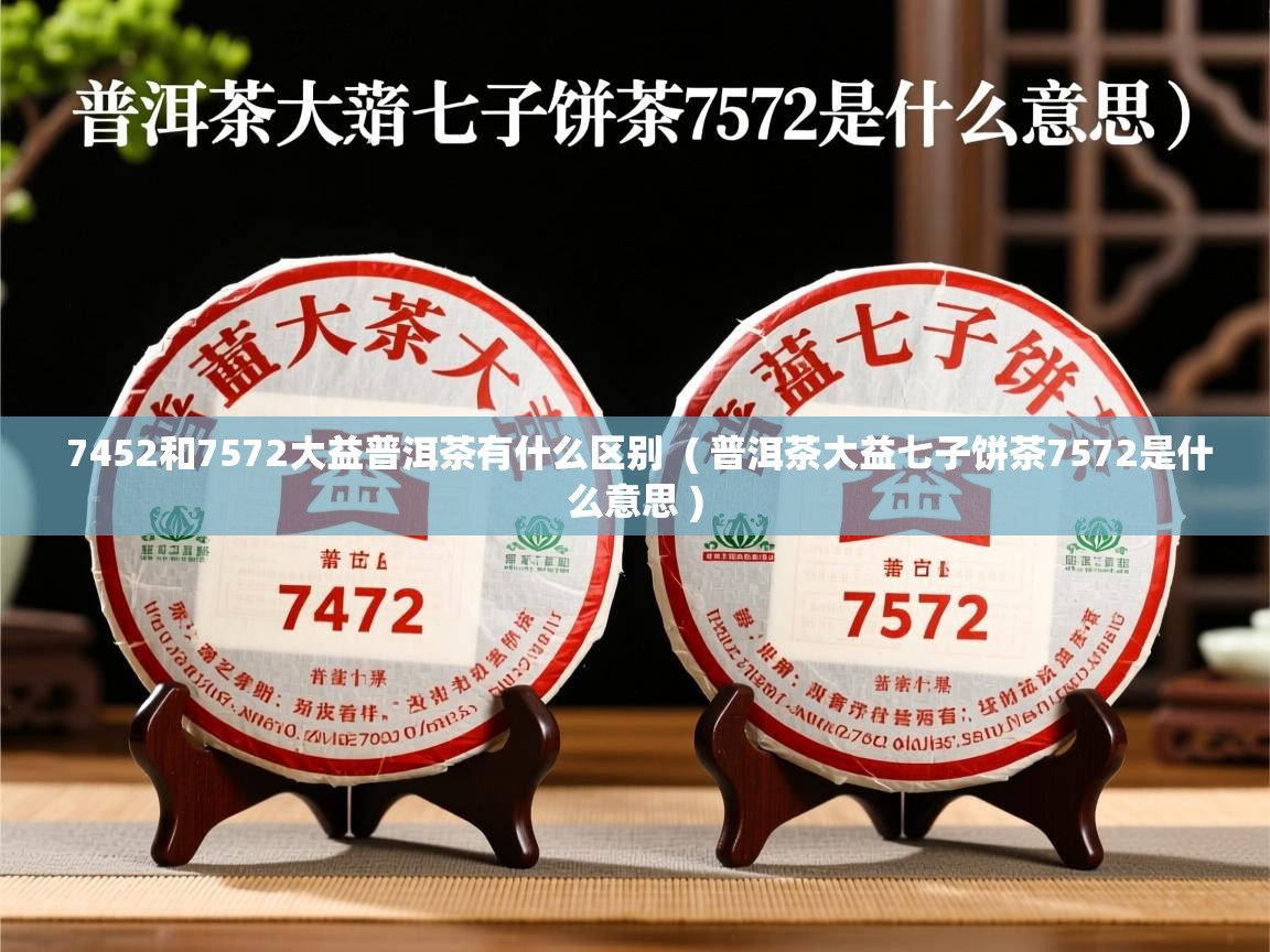  7452和7572大益普洱茶有什么区别  ( 普洱茶大益七子饼茶7572是什么意思 )