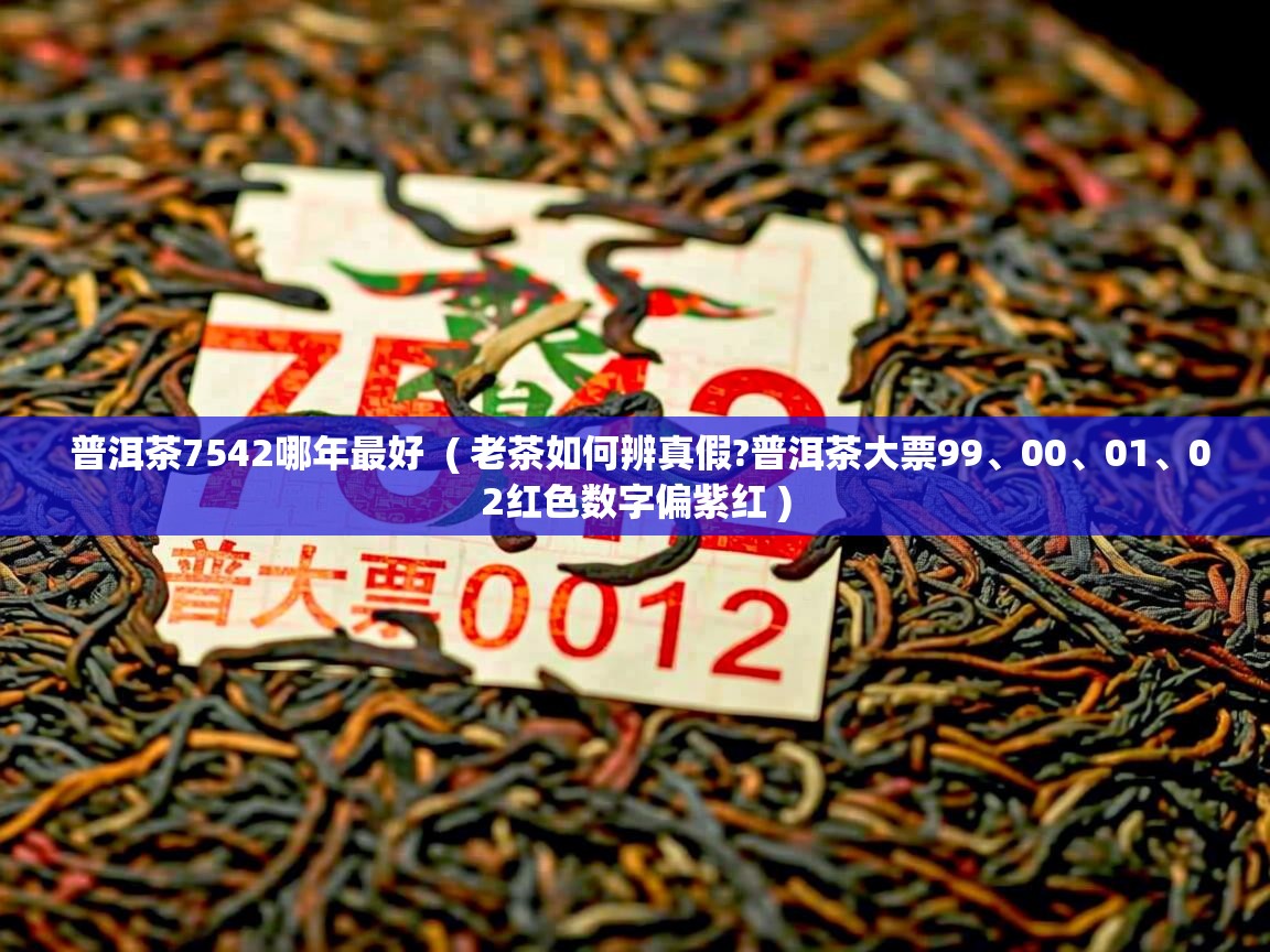  普洱茶7542哪年最好  ( 老茶如何辨真假?普洱茶大票99、00、01、02红色数字偏紫红 )